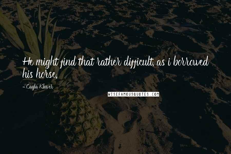 Cayla Kluver Quotes: He might find that rather difficult, as i borrowed his horse.