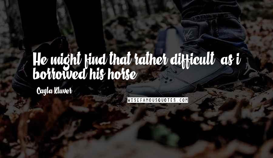 Cayla Kluver Quotes: He might find that rather difficult, as i borrowed his horse.