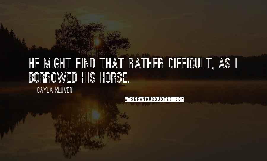 Cayla Kluver Quotes: He might find that rather difficult, as i borrowed his horse.