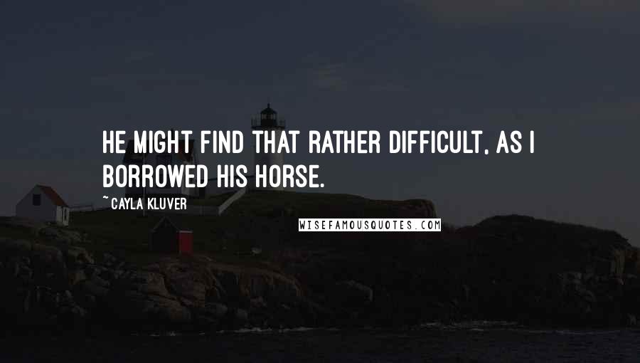 Cayla Kluver Quotes: He might find that rather difficult, as i borrowed his horse.