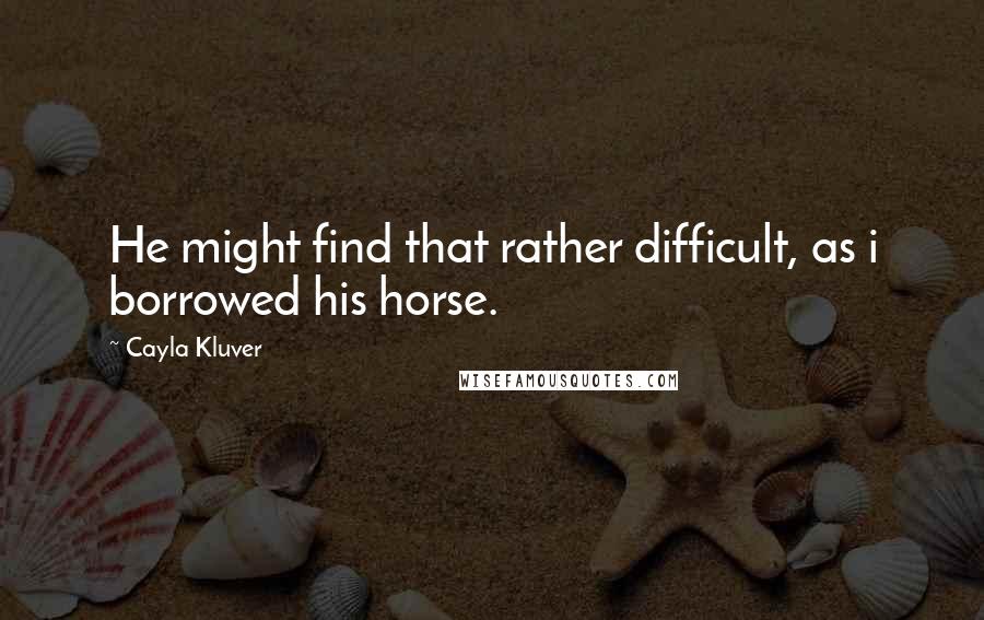 Cayla Kluver Quotes: He might find that rather difficult, as i borrowed his horse.