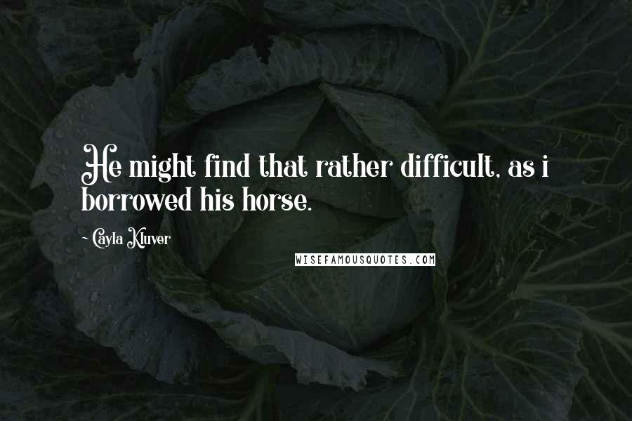 Cayla Kluver Quotes: He might find that rather difficult, as i borrowed his horse.