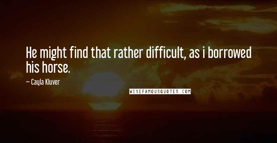 Cayla Kluver Quotes: He might find that rather difficult, as i borrowed his horse.