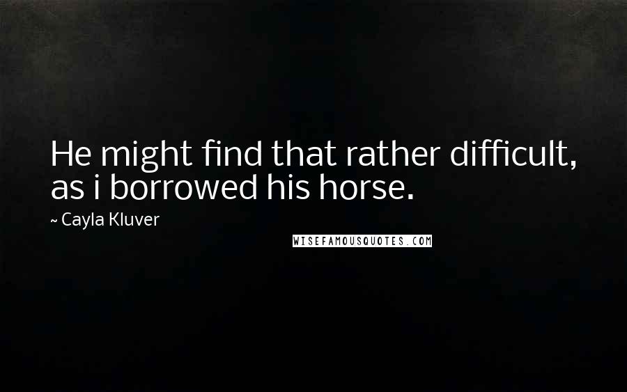 Cayla Kluver Quotes: He might find that rather difficult, as i borrowed his horse.