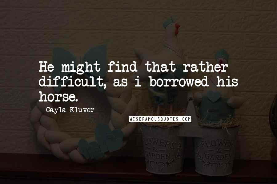 Cayla Kluver Quotes: He might find that rather difficult, as i borrowed his horse.