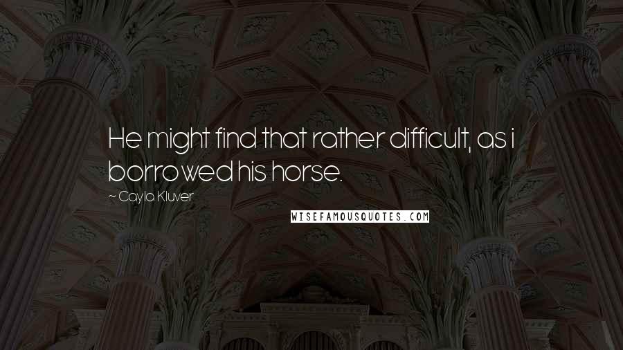 Cayla Kluver Quotes: He might find that rather difficult, as i borrowed his horse.