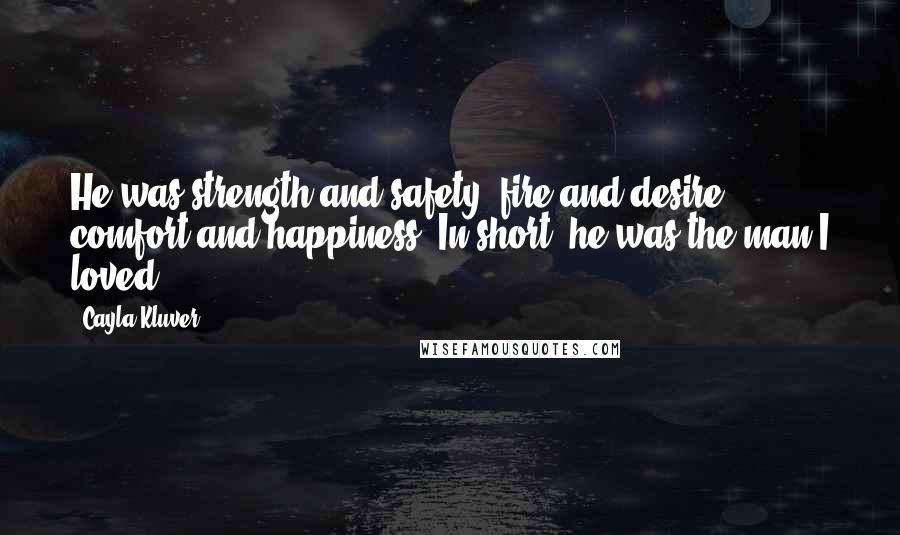 Cayla Kluver Quotes: He was strength and safety; fire and desire; comfort and happiness. In short, he was the man I loved.