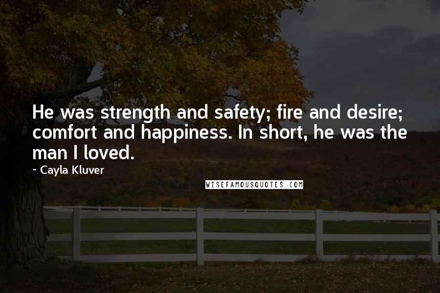 Cayla Kluver Quotes: He was strength and safety; fire and desire; comfort and happiness. In short, he was the man I loved.