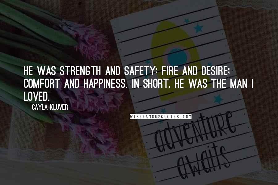 Cayla Kluver Quotes: He was strength and safety; fire and desire; comfort and happiness. In short, he was the man I loved.