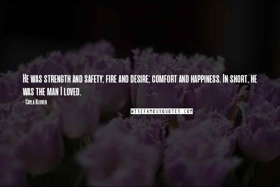 Cayla Kluver Quotes: He was strength and safety; fire and desire; comfort and happiness. In short, he was the man I loved.