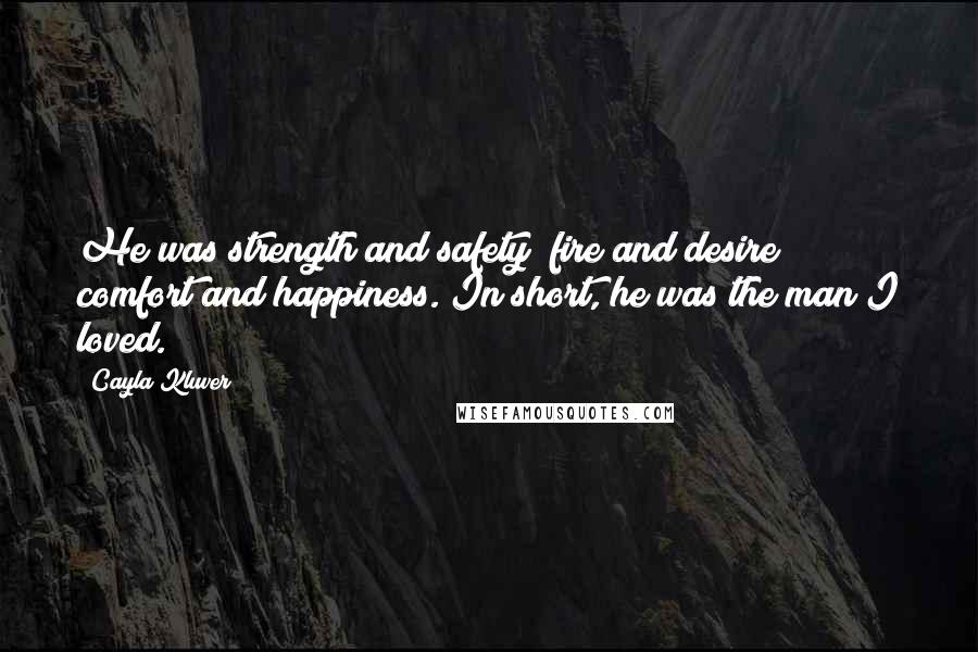 Cayla Kluver Quotes: He was strength and safety; fire and desire; comfort and happiness. In short, he was the man I loved.