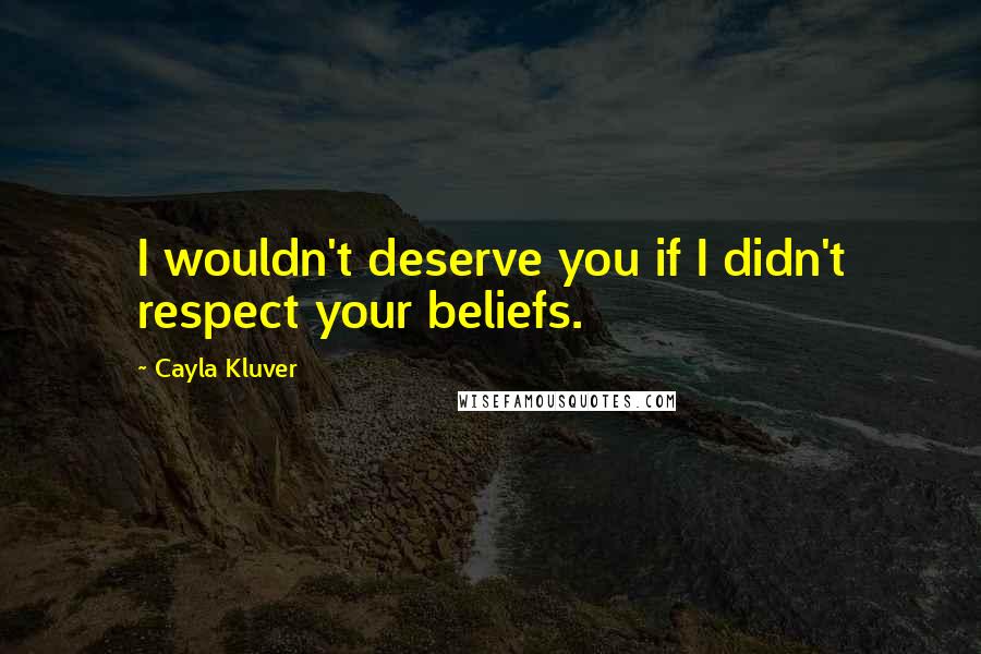 Cayla Kluver Quotes: I wouldn't deserve you if I didn't respect your beliefs.