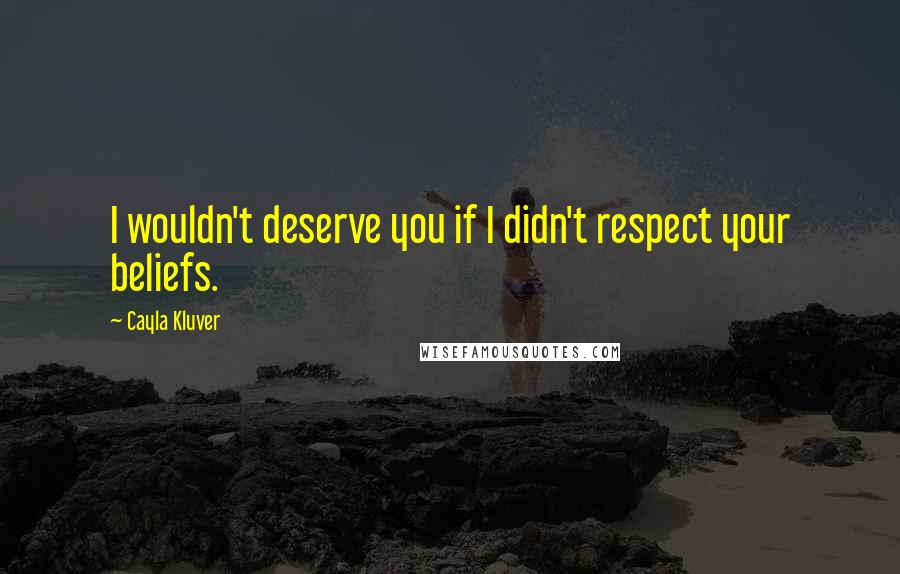 Cayla Kluver Quotes: I wouldn't deserve you if I didn't respect your beliefs.