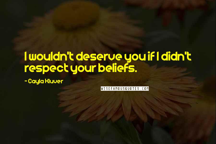 Cayla Kluver Quotes: I wouldn't deserve you if I didn't respect your beliefs.