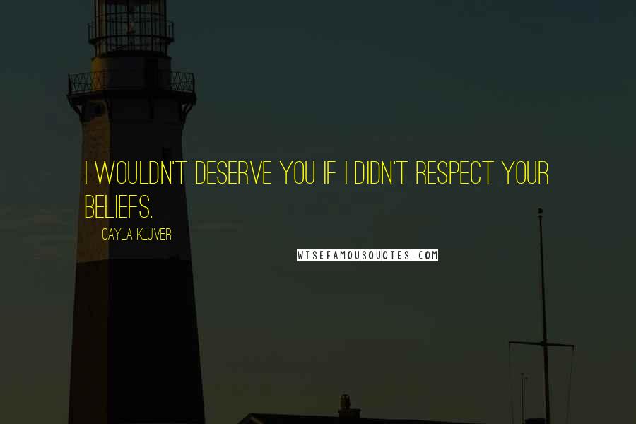 Cayla Kluver Quotes: I wouldn't deserve you if I didn't respect your beliefs.
