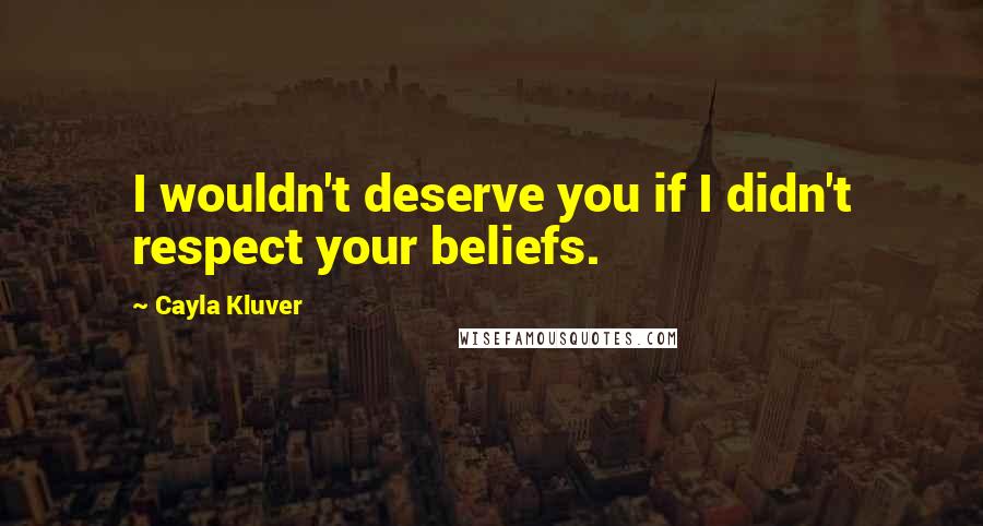 Cayla Kluver Quotes: I wouldn't deserve you if I didn't respect your beliefs.