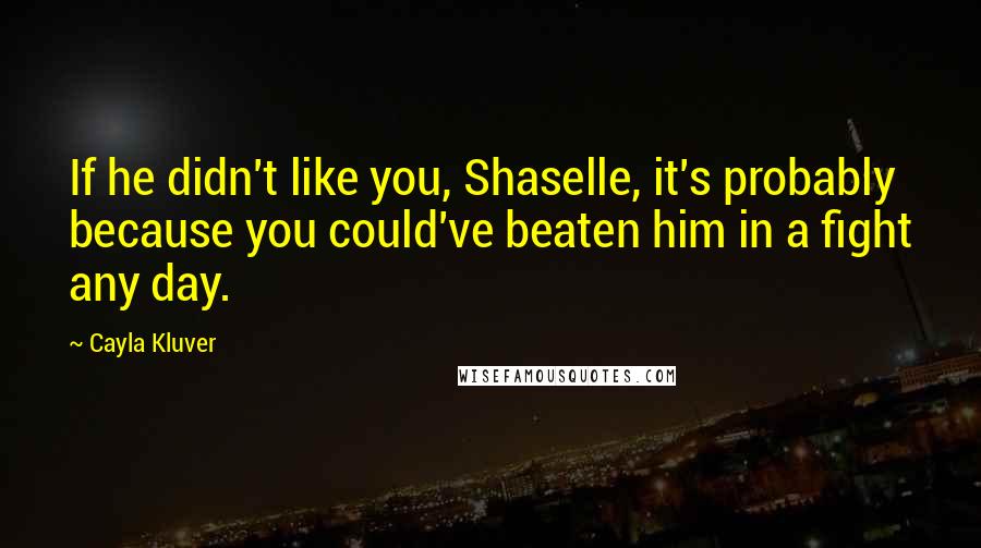 Cayla Kluver Quotes: If he didn't like you, Shaselle, it's probably because you could've beaten him in a fight any day.