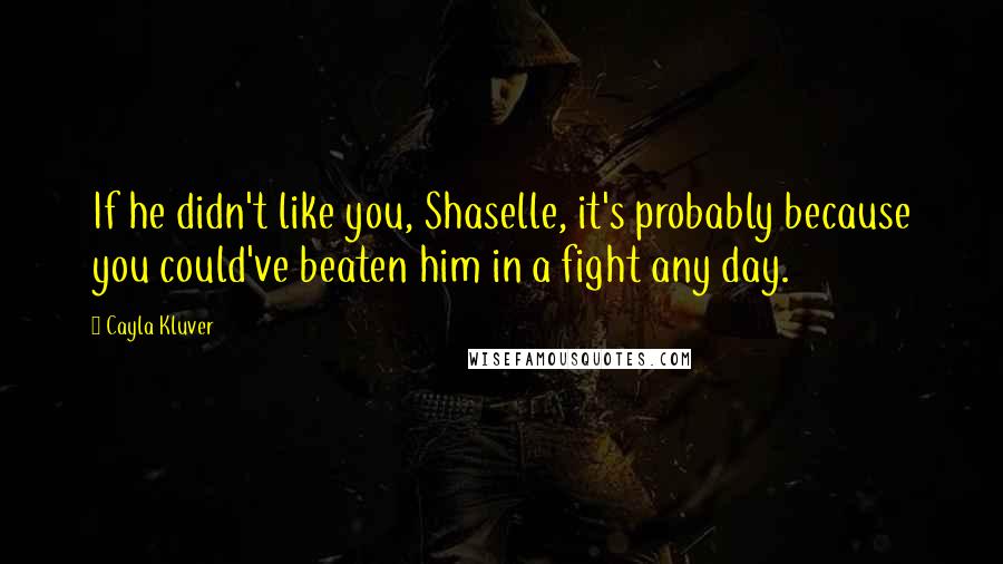 Cayla Kluver Quotes: If he didn't like you, Shaselle, it's probably because you could've beaten him in a fight any day.