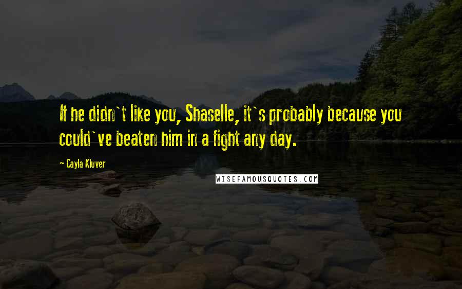 Cayla Kluver Quotes: If he didn't like you, Shaselle, it's probably because you could've beaten him in a fight any day.