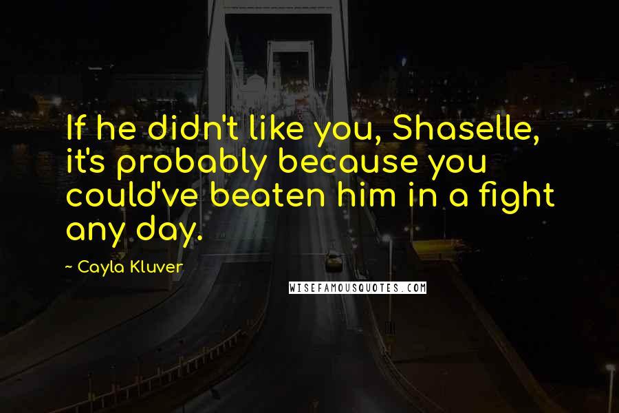 Cayla Kluver Quotes: If he didn't like you, Shaselle, it's probably because you could've beaten him in a fight any day.