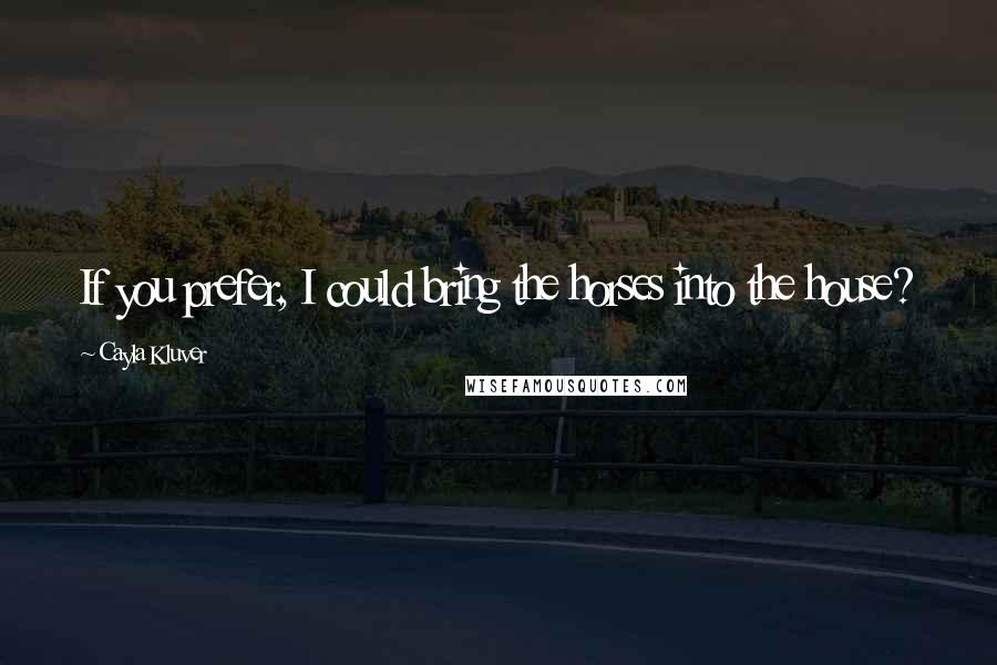 Cayla Kluver Quotes: If you prefer, I could bring the horses into the house?