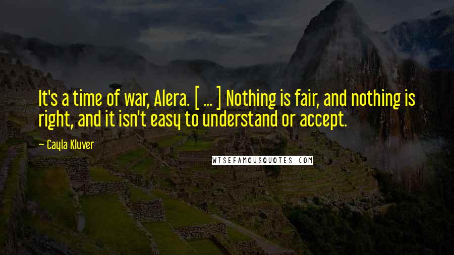 Cayla Kluver Quotes: It's a time of war, Alera. [ ... ] Nothing is fair, and nothing is right, and it isn't easy to understand or accept.