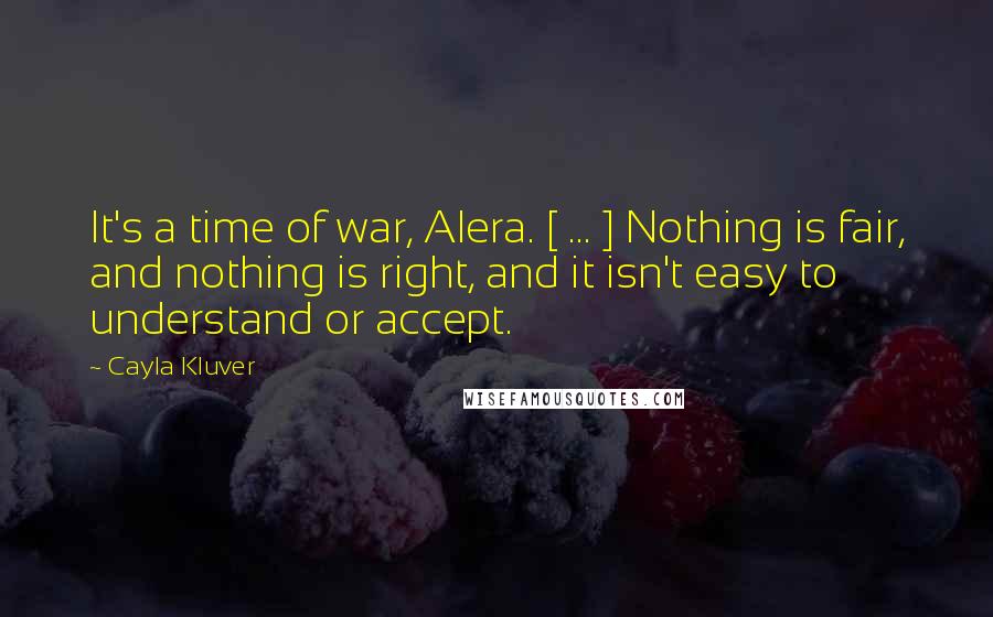 Cayla Kluver Quotes: It's a time of war, Alera. [ ... ] Nothing is fair, and nothing is right, and it isn't easy to understand or accept.