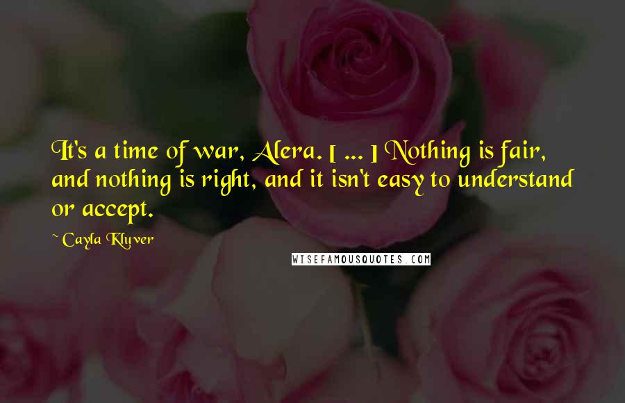 Cayla Kluver Quotes: It's a time of war, Alera. [ ... ] Nothing is fair, and nothing is right, and it isn't easy to understand or accept.