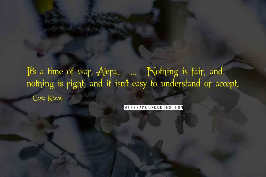 Cayla Kluver Quotes: It's a time of war, Alera. [ ... ] Nothing is fair, and nothing is right, and it isn't easy to understand or accept.