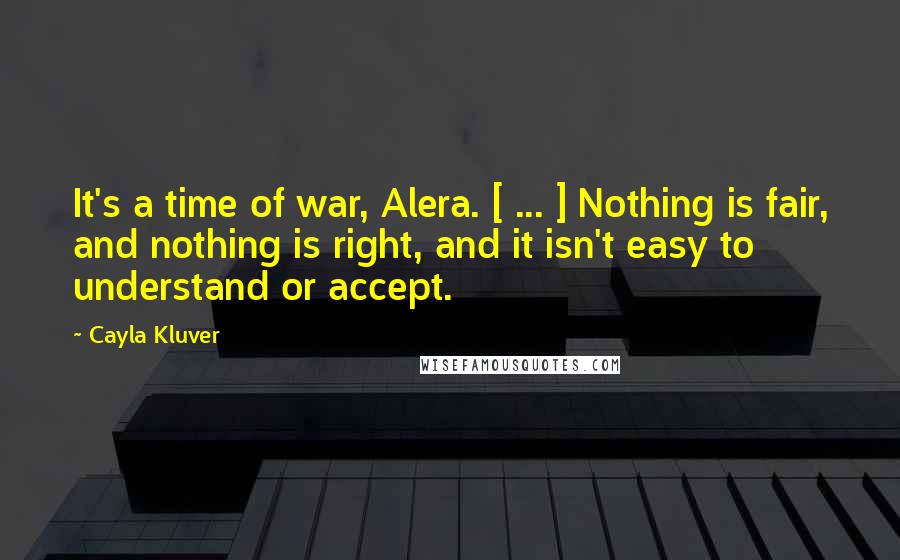 Cayla Kluver Quotes: It's a time of war, Alera. [ ... ] Nothing is fair, and nothing is right, and it isn't easy to understand or accept.