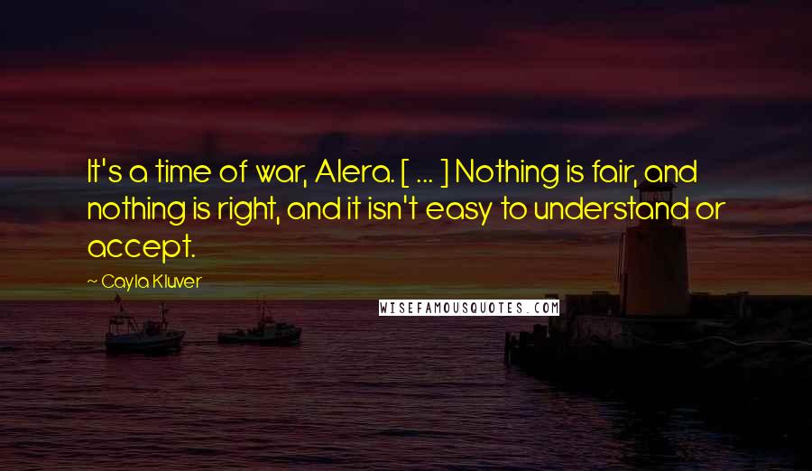 Cayla Kluver Quotes: It's a time of war, Alera. [ ... ] Nothing is fair, and nothing is right, and it isn't easy to understand or accept.