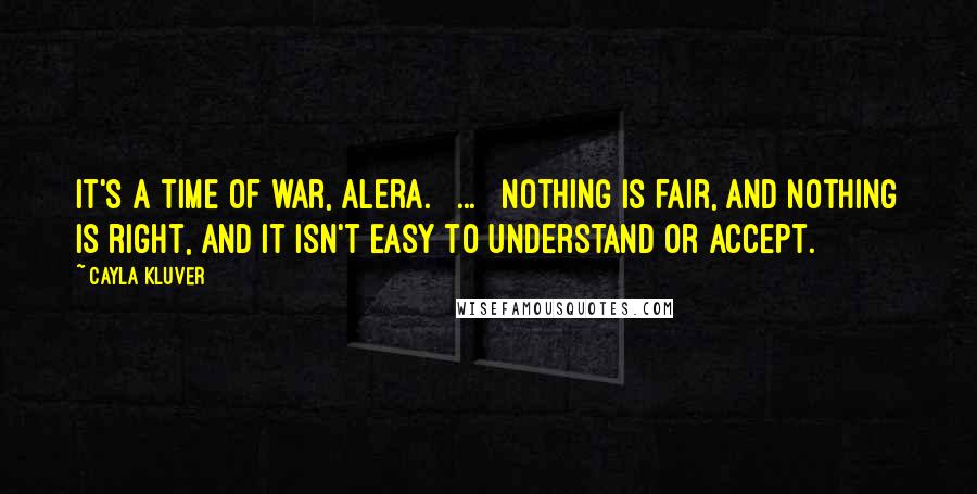 Cayla Kluver Quotes: It's a time of war, Alera. [ ... ] Nothing is fair, and nothing is right, and it isn't easy to understand or accept.