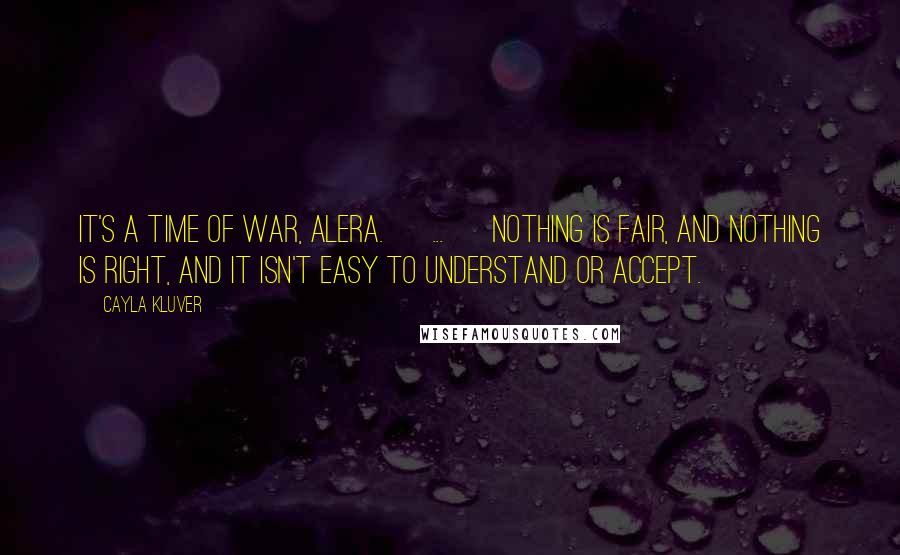 Cayla Kluver Quotes: It's a time of war, Alera. [ ... ] Nothing is fair, and nothing is right, and it isn't easy to understand or accept.