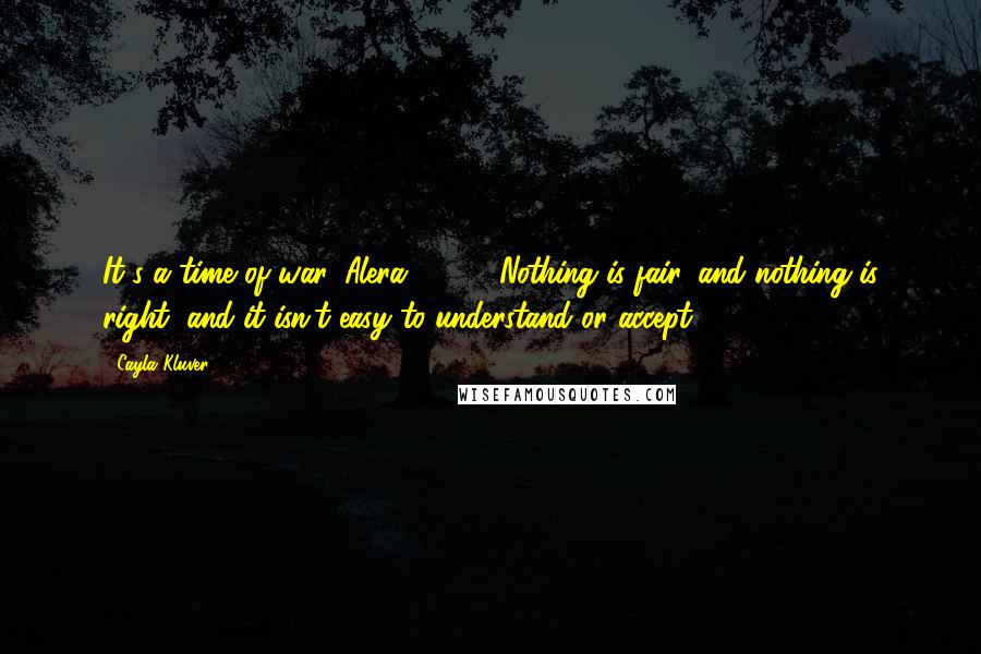 Cayla Kluver Quotes: It's a time of war, Alera. [ ... ] Nothing is fair, and nothing is right, and it isn't easy to understand or accept.