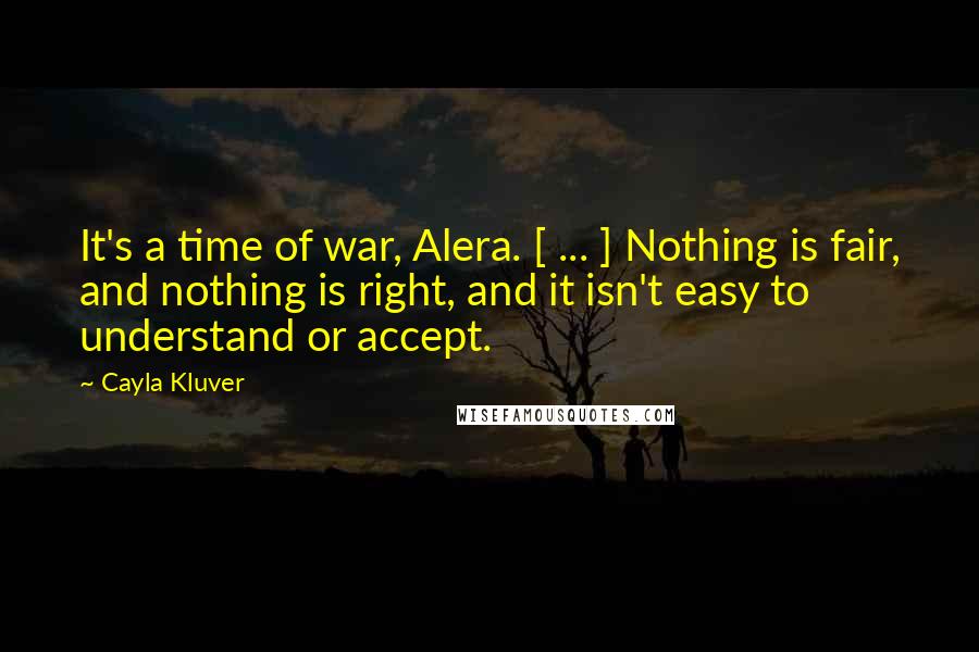 Cayla Kluver Quotes: It's a time of war, Alera. [ ... ] Nothing is fair, and nothing is right, and it isn't easy to understand or accept.