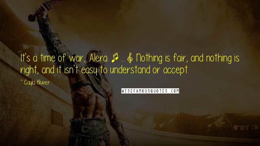 Cayla Kluver Quotes: It's a time of war, Alera. [ ... ] Nothing is fair, and nothing is right, and it isn't easy to understand or accept.