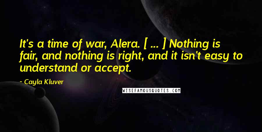 Cayla Kluver Quotes: It's a time of war, Alera. [ ... ] Nothing is fair, and nothing is right, and it isn't easy to understand or accept.