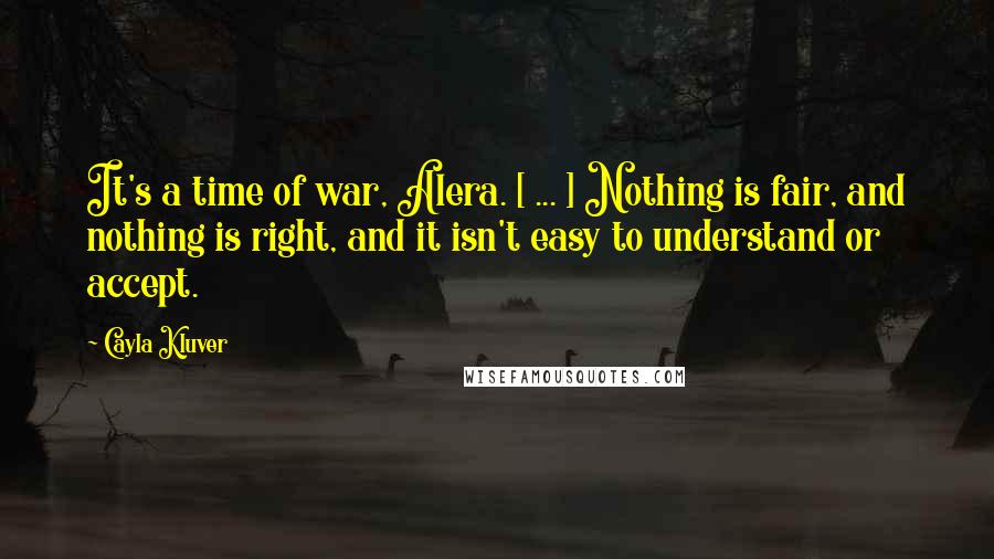 Cayla Kluver Quotes: It's a time of war, Alera. [ ... ] Nothing is fair, and nothing is right, and it isn't easy to understand or accept.