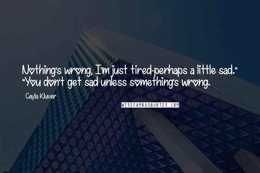 Cayla Kluver Quotes: Nothing's wrong, I'm just tired-perhaps a little sad." "You don't get sad unless something's wrong.
