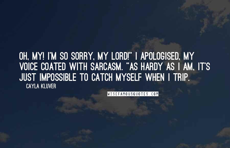 Cayla Kluver Quotes: Oh, my! I'm so sorry, my lord!" I apologised, my voice coated with sarcasm. "As hardy as I am, it's just impossible to catch myself when I trip.