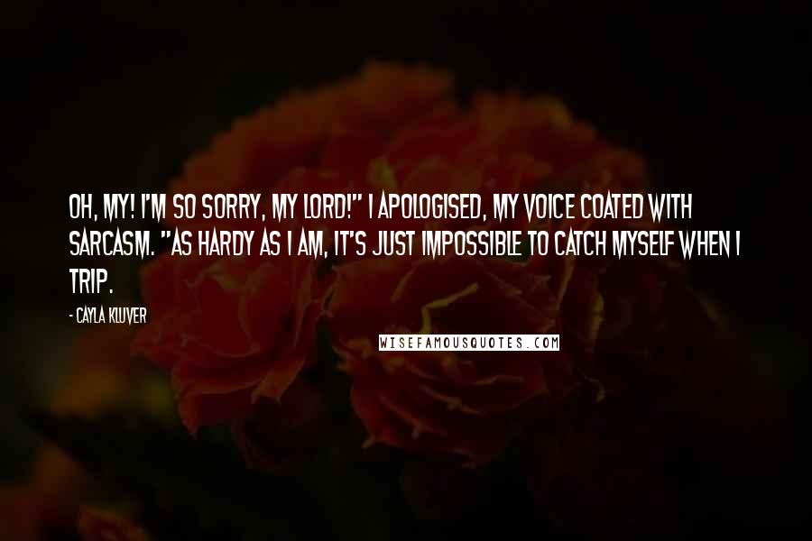 Cayla Kluver Quotes: Oh, my! I'm so sorry, my lord!" I apologised, my voice coated with sarcasm. "As hardy as I am, it's just impossible to catch myself when I trip.