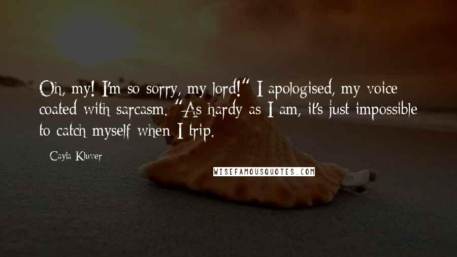 Cayla Kluver Quotes: Oh, my! I'm so sorry, my lord!" I apologised, my voice coated with sarcasm. "As hardy as I am, it's just impossible to catch myself when I trip.