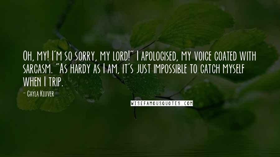 Cayla Kluver Quotes: Oh, my! I'm so sorry, my lord!" I apologised, my voice coated with sarcasm. "As hardy as I am, it's just impossible to catch myself when I trip.