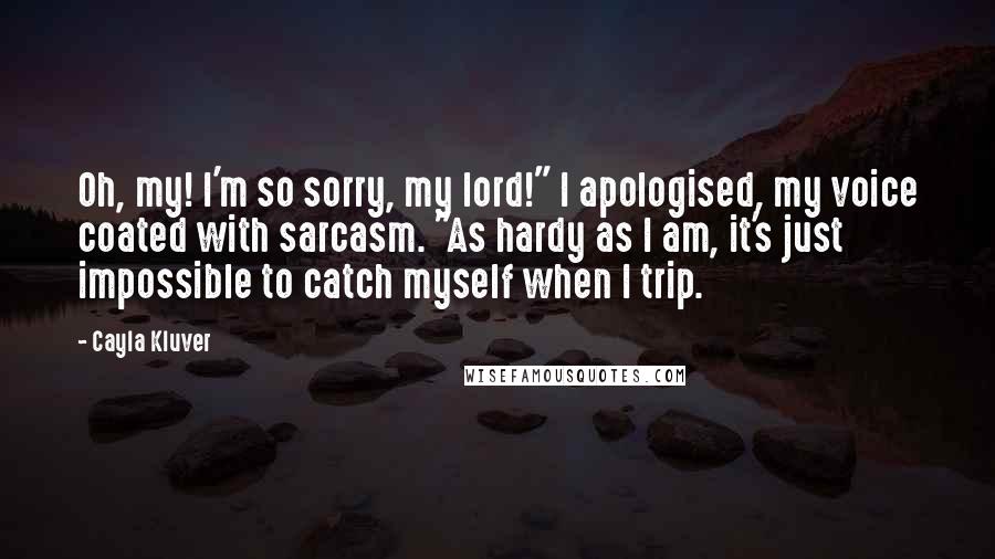 Cayla Kluver Quotes: Oh, my! I'm so sorry, my lord!" I apologised, my voice coated with sarcasm. "As hardy as I am, it's just impossible to catch myself when I trip.