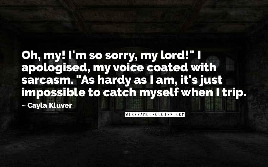 Cayla Kluver Quotes: Oh, my! I'm so sorry, my lord!" I apologised, my voice coated with sarcasm. "As hardy as I am, it's just impossible to catch myself when I trip.