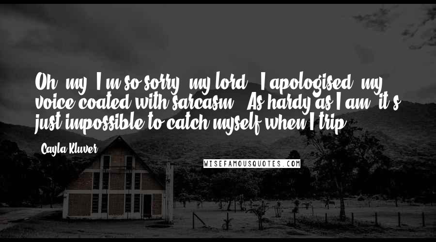 Cayla Kluver Quotes: Oh, my! I'm so sorry, my lord!" I apologised, my voice coated with sarcasm. "As hardy as I am, it's just impossible to catch myself when I trip.