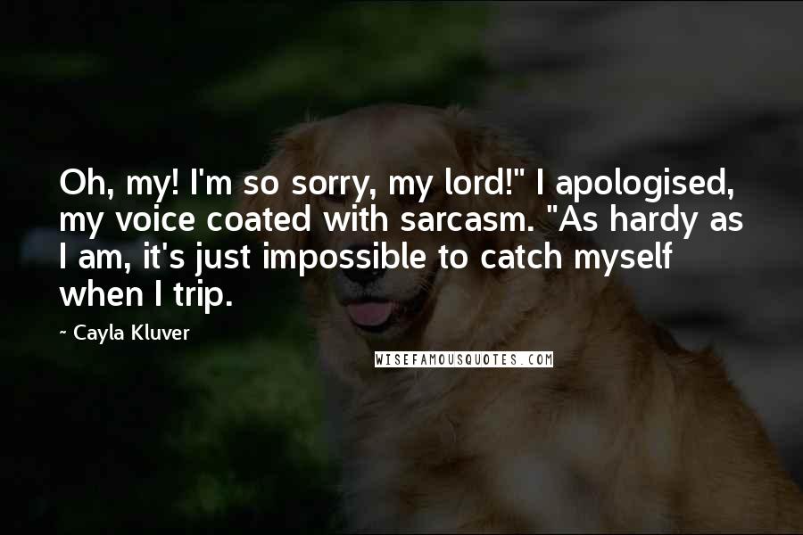 Cayla Kluver Quotes: Oh, my! I'm so sorry, my lord!" I apologised, my voice coated with sarcasm. "As hardy as I am, it's just impossible to catch myself when I trip.