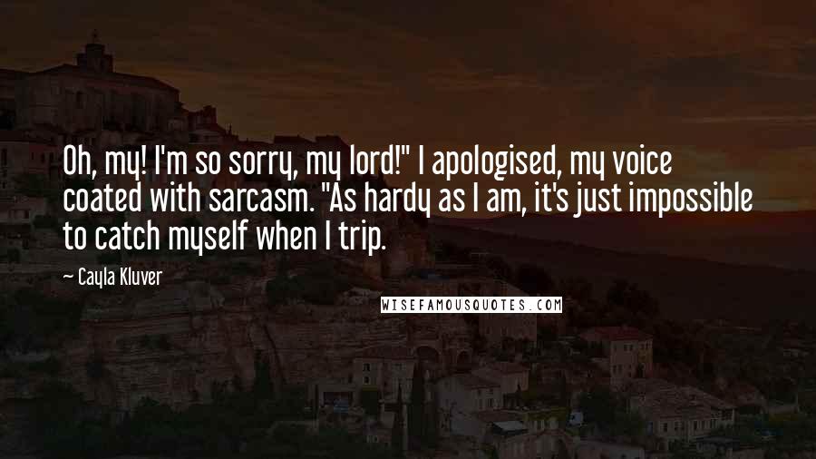 Cayla Kluver Quotes: Oh, my! I'm so sorry, my lord!" I apologised, my voice coated with sarcasm. "As hardy as I am, it's just impossible to catch myself when I trip.