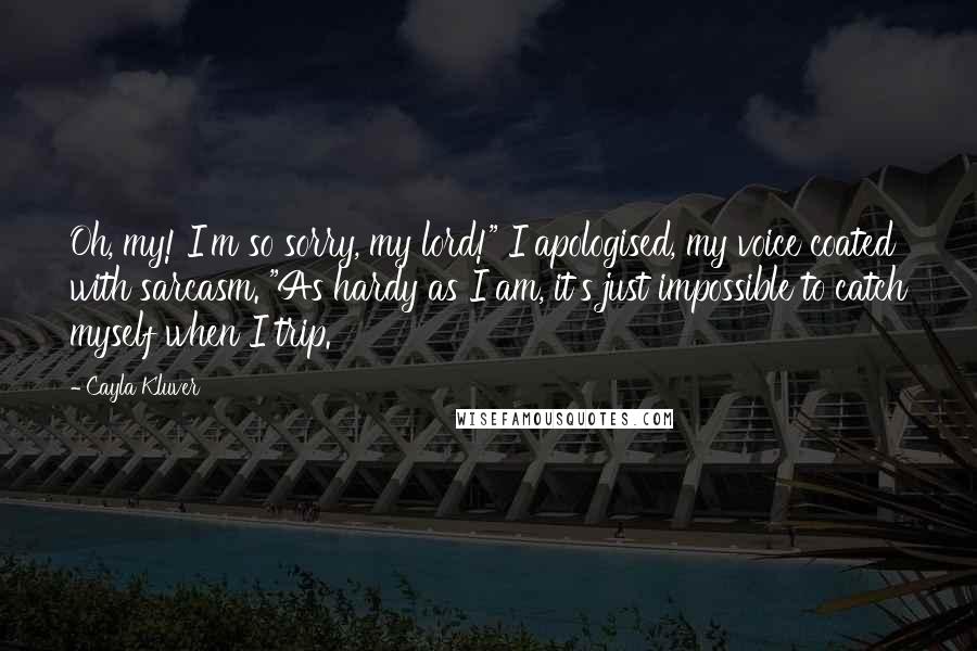 Cayla Kluver Quotes: Oh, my! I'm so sorry, my lord!" I apologised, my voice coated with sarcasm. "As hardy as I am, it's just impossible to catch myself when I trip.