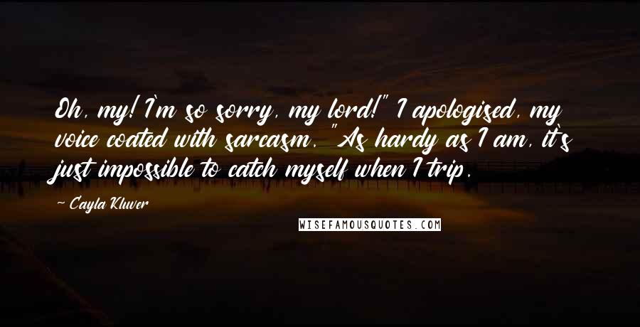 Cayla Kluver Quotes: Oh, my! I'm so sorry, my lord!" I apologised, my voice coated with sarcasm. "As hardy as I am, it's just impossible to catch myself when I trip.